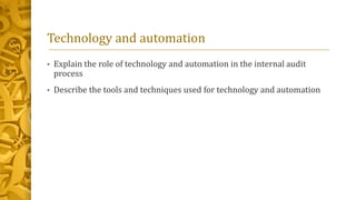 Technology and automation
• Explain the role of technology and automation in the internal audit
process
• Describe the tools and techniques used for technology and automation
 