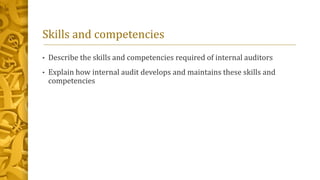 Skills and competencies
• Describe the skills and competencies required of internal auditors
• Explain how internal audit develops and maintains these skills and
competencies
 
