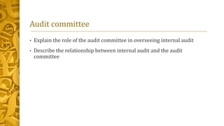 Audit committee
• Explain the role of the audit committee in overseeing internal audit
• Describe the relationship between internal audit and the audit
committee
 