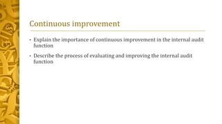 Continuous improvement
• Explain the importance of continuous improvement in the internal audit
function
• Describe the process of evaluating and improving the internal audit
function
 