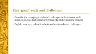 Emerging trends and challenges
• Describe the emerging trends and challenges in the internal audit
function, such as technology, cybersecurity, and regulatory changes
• Explain how internal audit adapts to these trends and challenges
 