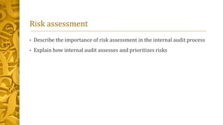 Risk assessment
• Describe the importance of risk assessment in the internal audit process
• Explain how internal audit assesses and prioritizes risks
 