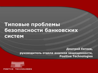 Типовые проблемы
безопасности банковских
систем

                               Дмитрий Евтеев,
    руководитель отдела анализа защищенности,
                           Positive Technologies
 