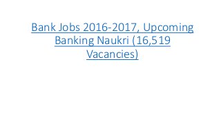Bank Jobs 2016-2017, Upcoming
Banking Naukri (16,519
Vacancies)
 