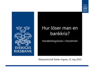 Riksbankschef Stefan Ingves, 21 maj 2013
Hur löser man en
bankkris?
Handelshögskolan i Stockholm
 