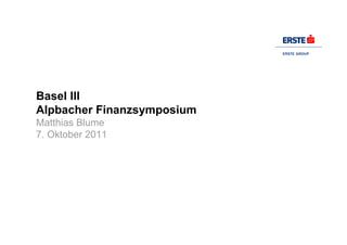 Basel III
Alpbacher Finanzsymposium
Matthias Blume
7. Oktober 2011
 