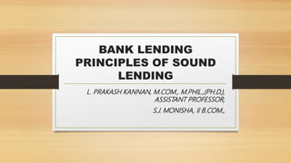BANK LENDING
PRINCIPLES OF SOUND
LENDING
L. PRAKASH KANNAN, M.COM., M.PHIL.,(PH.D.),
ASSISTANT PROFESSOR,
S.J. MONISHA, II B.COM.,
 