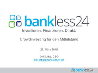 Investieren. Finanzieren. Direkt.
Crowdinvesting für den Mittelstand
26. März 2015
Dirk Littig, CEO
dirk.littig@bankless24.de
 