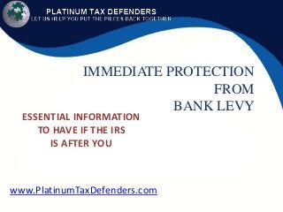 IMMEDIATE PROTECTION
FROM
BANK LEVY

ESSENTIAL INFORMATION
TO HAVE IF THE IRS
IS AFTER YOU

www.PlatinumTaxDefenders.com

 