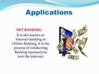 Applications
NET BANKING:
It is also known as
Internet banking or
Online Banking. It is the
process of conducting
Banking transactions
over the internet.
 