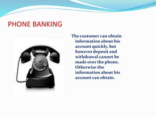 PHONE BANKING
The customer can obtain
information about his
account quickly, but
however deposit and
withdrawal cannot be
made over the phone.
Otherwise the
information about his
account can obtain.
 