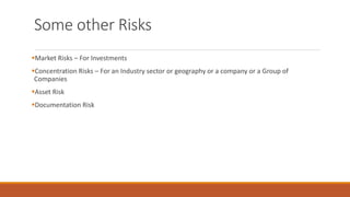 Some other Risks
▪Market Risks – For Investments
▪Concentration Risks – For an Industry sector or geography or a company or a Group of
Companies
▪Asset Risk
▪Documentation Risk
 