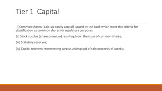 Tier 1 Capital
(i)Common shares (paid-up equity capital) issued by the bank which meet the criteria for
classification as common shares for regulatory purposes
(ii) Stock surplus (share premium) resulting from the issue of common shares;
(iii) Statutory reserves;
(iv) Capital reserves representing surplus arising out of sale proceeds of assets;
 