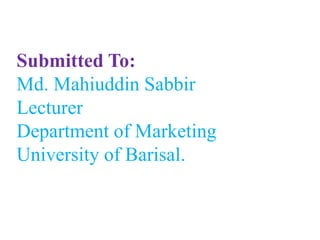 Submitted To:
Md. Mahiuddin Sabbir
Lecturer
Department of Marketing
University of Barisal.
 