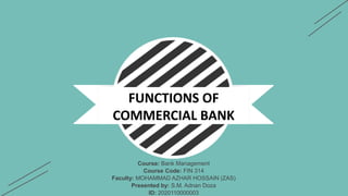 Course: Bank Management
Course Code: FIN 314
Faculty: MOHAMMAD AZHAR HOSSAIN (ZAS)
Presented by: S.M. Adnan Doza
ID: 2020110000003
FUNCTIONS OF
COMMERCIAL BANK
 
