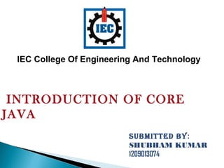 INTRODUCTION OF CORE
JAVA
SUBMITTED BY:
SHUBHAM KUMAR
1209013074
IEC College Of Engineering And Technology
 