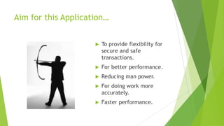 Aim for this Application…


                        To provide flexibility for
                         secure and safe
                         transactions.
                        For better performance.
                        Reducing man power.
                        For doing work more
                         accurately.
                        Faster performance.
 