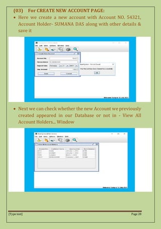 [Type text] Page 28
(03) For CREATE NEW ACCOUNT PAGE:
 Here we create a new account with Account NO. 54321,
Account Holder- SUMANA DAS along with other details &
save it
 Next we can check whether the new Account we previously
created appeared in our Database or not in - View All
Account Holders... Window
 