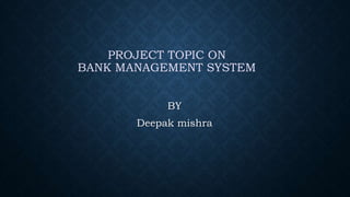 PROJECT TOPIC ON
BANK MANAGEMENT SYSTEM
BY
Deepak mishra
 