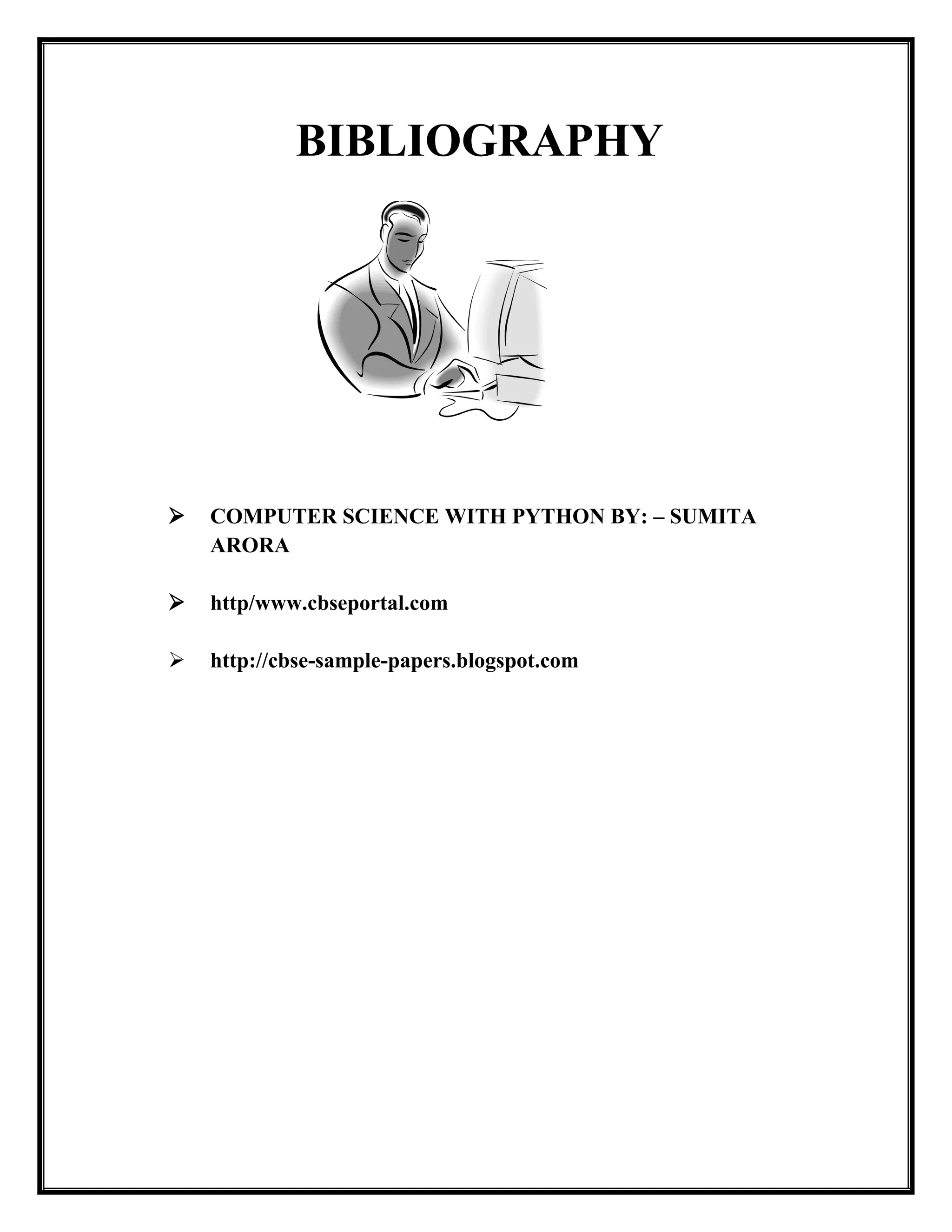 BIBLIOGRAPHY
 COMPUTER SCIENCE WITH PYTHON BY: – SUMITA
ARORA
 http/www.cbseportal.com
 http://cbse-sample-papers.blogspot.com
 
