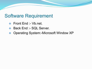 Software Requirement
 Front End :- Vb.net.
 Back End :- SQL Server.
 Operating System:-Microsoft Window XP
 