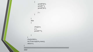 {
printf("b");
printf(" ");
printf("b");
j--;
}
}
else
{
ch1[j]=n;
j++;
printf("*");
}
}
ch1[j]=NULL;
int n=strcmp(ch1,max1);
return n;
}
/////////////////////////////////////////////////////////////////////////////////////////////
///////
 
