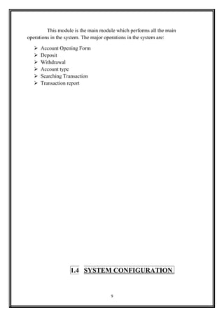 This module is the main module which performs all the main
operations in the system. The major operations in the system are:
 Account Opening Form
 Deposit
 Withdrawal
 Account type
 Searching Transaction
 Transaction report
1.4 SYSTEM CONFIGURATION
9
 