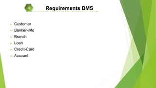  Customer
 Banker-info
 Branch
 Loan
 Credit-Card
 Account
Requirements BMS4
 