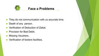  They do not communication with us accurate time.
 Death of any person.
 Verification of Deduction of Zakat.
 Provision for Bad Debit.
 Missing Vouchers.
 Verification of lockers facilities.
Face a Problems5
 