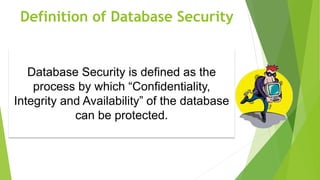 Definition of Database Security
Database Security is defined as the
process by which “Confidentiality,
Integrity and Availability” of the database
can be protected.
 