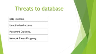 Threats to database
Unauthorized access.
Password Cracking.
Network Eaves Dropping.
SQL Injection.
 