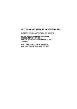 P.T. BANK MUAMALAT INDONESIA Tbk 
LAPORAN KEUANGAN/FINANCIAL STATEMENTS 
UNTUK TAHUN-TAHUN YANG BERAKHIR 
31 DESEMBER 2013 DAN 2012 
FOR THE YEARS ENDED DECEMBER 31, 2013 
AND 2012 
DAN LAPORAN AUDITOR INDEPENDEN/ 
AND INDEPENDENT AUDITORS’ REPORT 
 