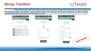 Money Transfers
The platform users can transfer money between their own accounts, third party payments, as well as Bank
accounts refill from a payment card issued by any bank.
9
 