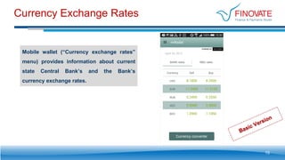 Currency Exchange Rates
Mobile wallet (“Currency exchange rates”
menu) provides information about current
state Central Bank’s and the Bank’s
currency exchange rates.
15
 