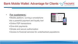 Bank Mobile Wallet: Advantage for Clients
3
• For customers:
Mobile platform, turning a smartphone
into a powerful payment and loyalty tool
Online Р2Р transactions
One-click payments
Simple and secure authorization
Access to financial services for underbanked populations
 