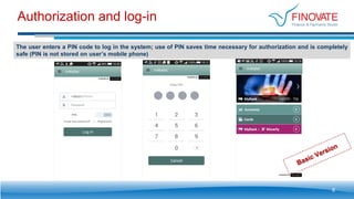 Authorization and log-in
6
The user enters a PIN code to log in the system; use of PIN saves time necessary for authorization and is completely
safe (PIN is not stored on user’s mobile phone)
 