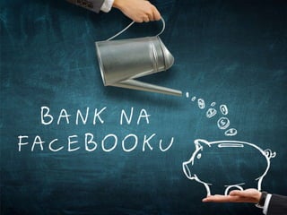 Bank na
Facebooku
Prezentacja by Radek Cholewiński
 