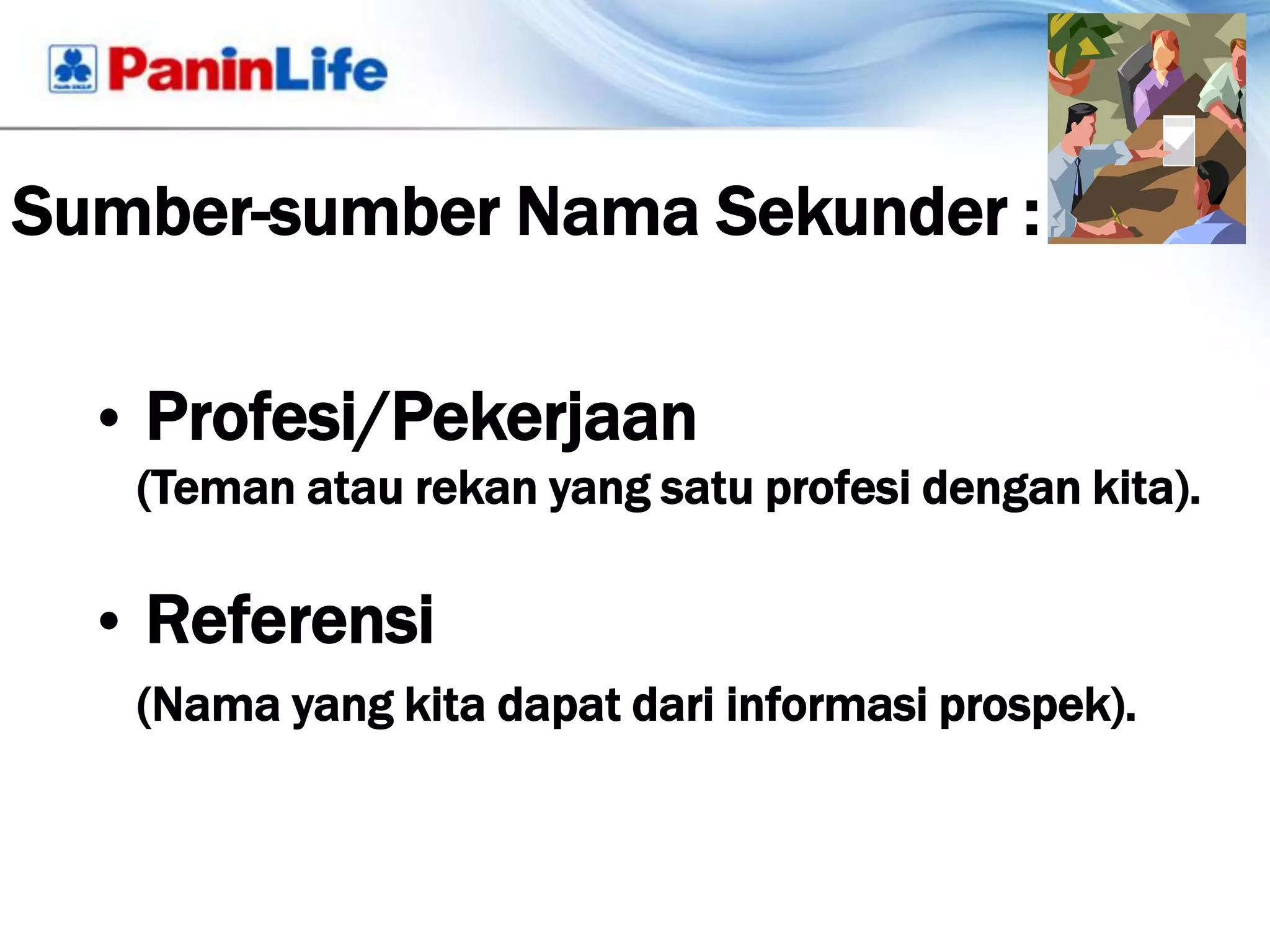 Sumber-sumber Nama Sekunder :

  • Profesi/Pekerjaan
   (Teman atau rekan yang satu profesi dengan kita).

  • Referensi
   (Nama yang kita dapat dari informasi prospek).
 