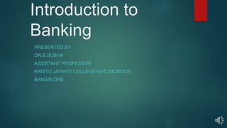 Introduction to
Banking
PRESENTED BY
DR.B.SUBHA
ASSISTANT PROFESSOR
KRISTU JAYANTI COLLEGE AUTONOMOUS
BANGALORE
 