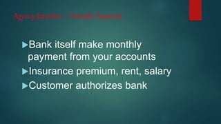 Agency function – Periodic Payment
Bank itself make monthly
payment from your accounts
Insurance premium, rent, salary
Customer authorizes bank
 
