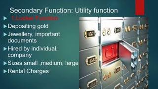 Secondary Function: Utility function
 1.Locker Function
Depositing gold
Jewellery, important
documents
Hired by individual,
company
Sizes small ,medium, large
Rental Charges
 