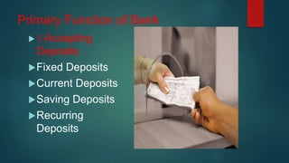 Primary Function of Bank
 1.Accepting
Deposits
Fixed Deposits
Current Deposits
Saving Deposits
Recurring
Deposits
 