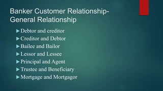 Banker Customer Relationship-
General Relationship
Debtor and creditor
Creditor and Debtor
Bailee and Bailor
Lessor an...