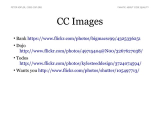 PETER KOFLER, CODE-COP.ORG FANATIC ABOUT CODE QUALITY 
CC Images 
● Bank https://www.flickr.com/photos/bigmacsc99/4325336251 
● Dojo 
http://www.flickr.com/photos/49715404@N00/3267627038/ 
● Todos 
http://www.flickr.com/photos/kylesteeddesign/3724074594/ 
● Wants you http://www.flickr.com/photos/shutter/105497713/ 
