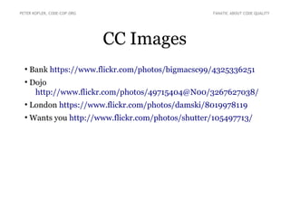 CC Images
●
Bank https://www.flickr.com/photos/bigmacsc99/4325336251
●
Dojo
http://www.flickr.com/photos/49715404@N00/3267627038/
●
London https://www.flickr.com/photos/damski/8019978119
●
Wants you http://www.flickr.com/photos/shutter/105497713/
PETER KOFLER, CODE-COP.ORG FANATIC ABOUT CODE QUALITY
 