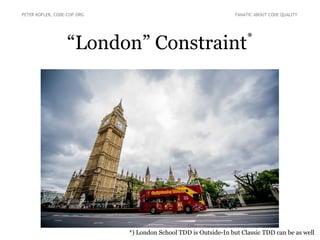 “London” Constraint*
PETER KOFLER, CODE-COP.ORG FANATIC ABOUT CODE QUALITY
*) London School TDD is Outside-In but Classic TDD can be as well
 