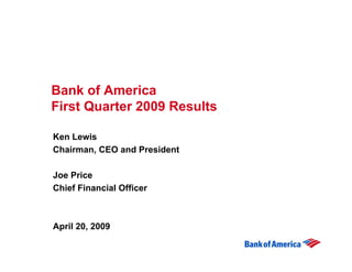 Bank of America
First Quarter 2009 Results

Ken Lewis
Chairman, CEO and President

Joe Price
Chief Financial Officer



April 20, 2009
 