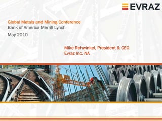 Global Metals and Mining Conference
Bank of America Merrill Lynch
May 2010

                           Mike Rehwinkel, President & CEO
                           Evraz Inc. NA
 
