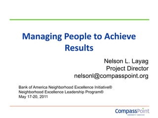Managing People to Achieve Results Nelson L. Layag Project Director nelsonl@compasspoint.org Bank of America Neighborhood Excellence Initiative® Neighborhood Excellence Leadership Program®  May 17-20, 2011 