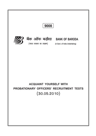 9008


       ~¢H$ Am°$ ~‹S>m¡Xm          BANK OF BARODA
        (^maV gaH$ma H$m CnH«$_)   (A Govt. of India Undertaking)




        ACQUAINT YOURSELF WITH
PROBATIONARY OFFICERS’ RECRUITMENT TESTS
                  (30.05.2010)
 